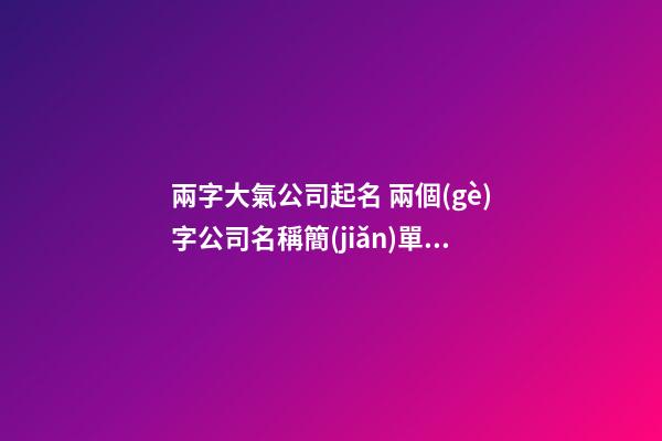 兩字大氣公司起名 兩個(gè)字公司名稱簡(jiǎn)單大氣